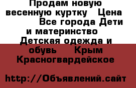 Продам новую весенную куртку › Цена ­ 1 500 - Все города Дети и материнство » Детская одежда и обувь   . Крым,Красногвардейское